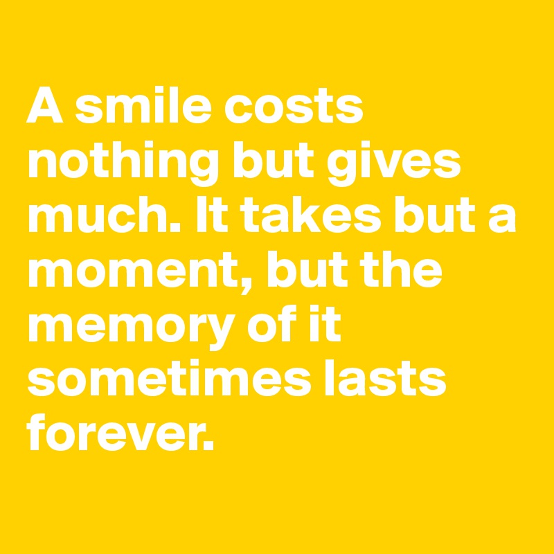 
A smile costs nothing but gives much. It takes but a moment, but the memory of it sometimes lasts forever.
