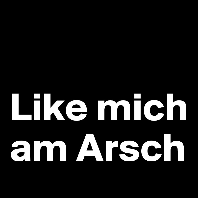 

Like mich am Arsch