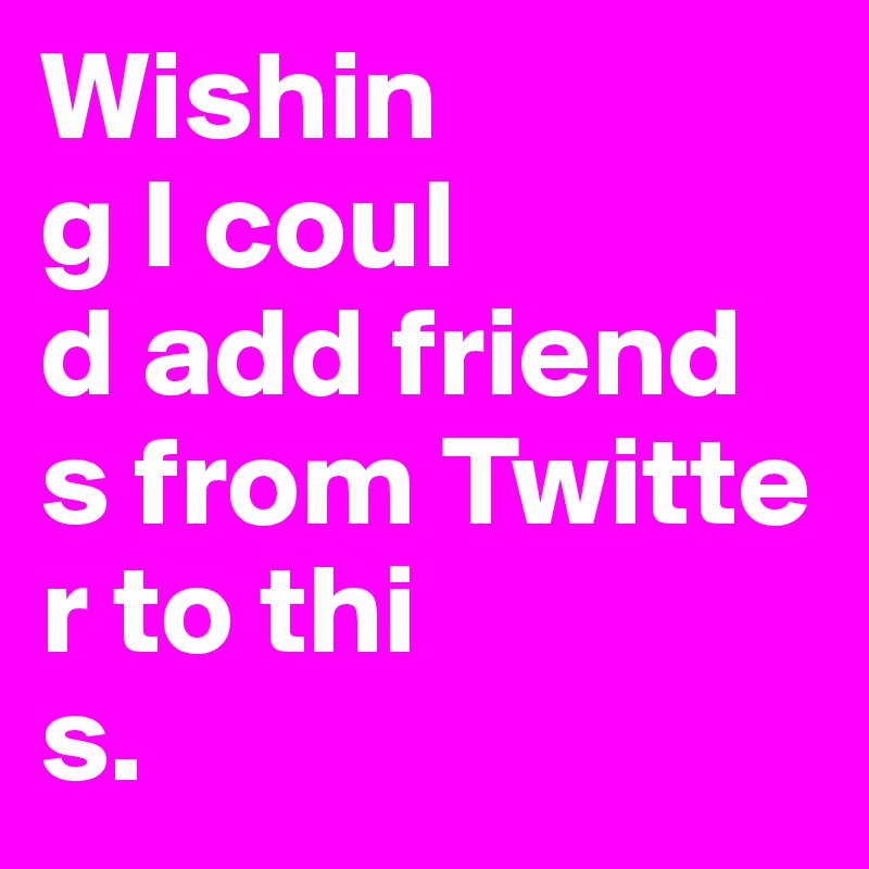 Wishin
g I coul
d add friend
s from Twitte
r to thi
s.