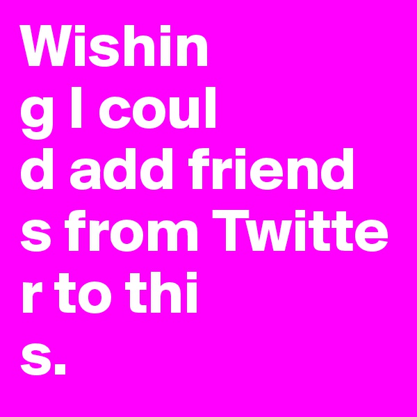 Wishin
g I coul
d add friend
s from Twitte
r to thi
s.