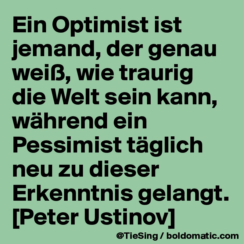 Ein Optimist ist jemand, der genau weiß, wie traurig die Welt sein kann, während ein Pessimist täglich neu zu dieser Erkenntnis gelangt.  [Peter Ustinov]