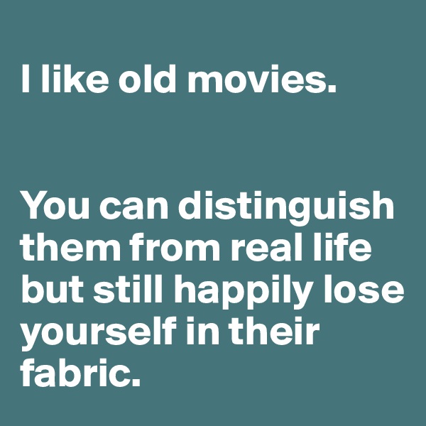 
I like old movies. 


You can distinguish  them from real life but still happily lose yourself in their fabric.  