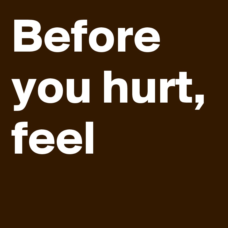 Before you hurt, feel
