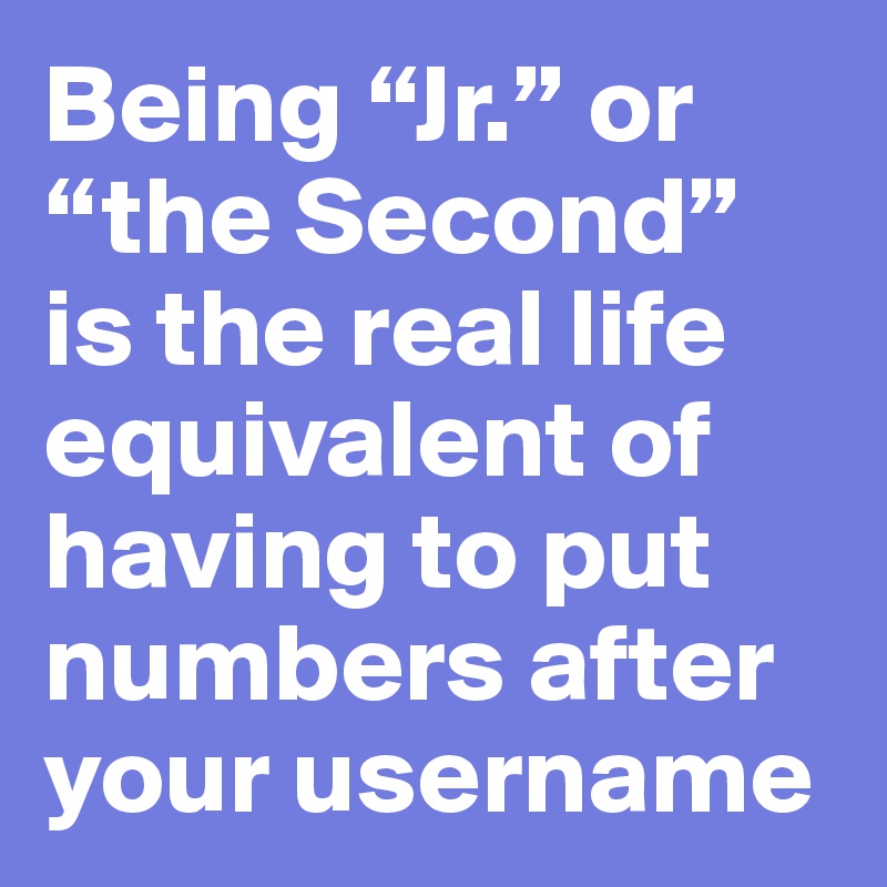 Being “Jr.” or “the Second” is the real life equivalent of having to put numbers after your username