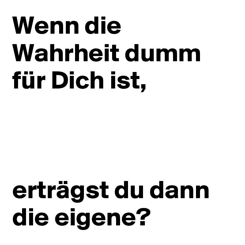 Wenn die Wahrheit dumm für Dich ist,



erträgst du dann die eigene?