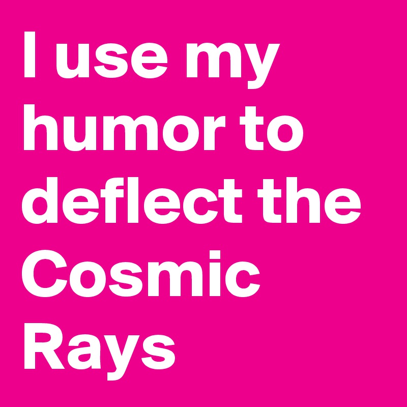 I use my humor to deflect the Cosmic Rays