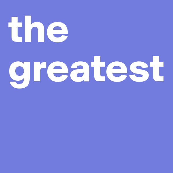 the greatest
