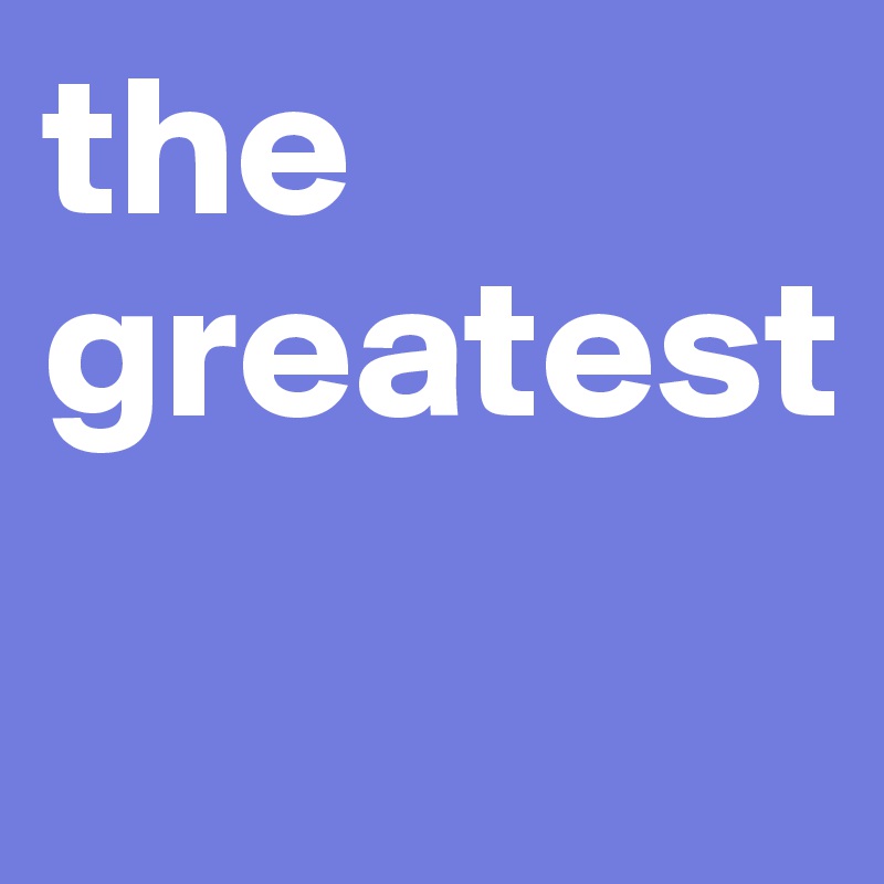 the greatest
