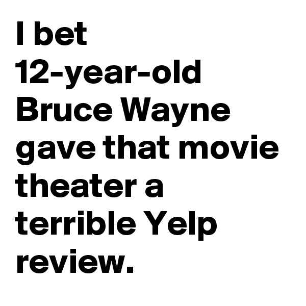 I bet 12-year-old Bruce Wayne gave that movie theater a terrible Yelp review.