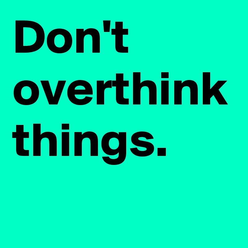 Don't overthink things.