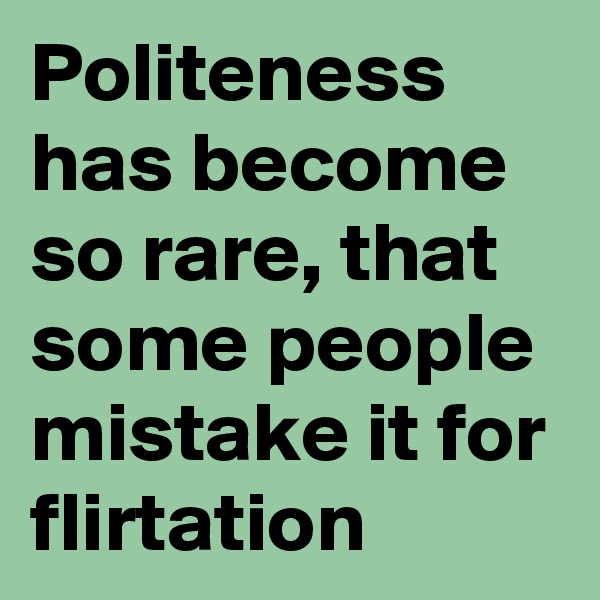 Politeness has become so rare, that some people mistake it for flirtation