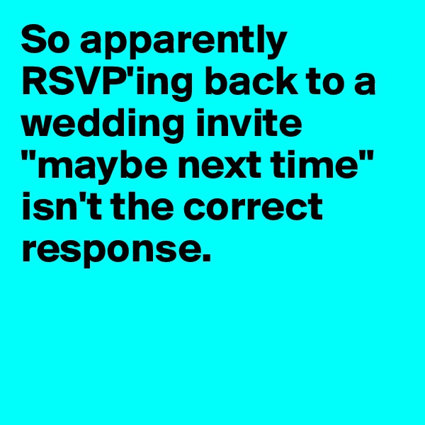 So apparently RSVP'ing back to a wedding invite "maybe next time" isn't the correct response. 


