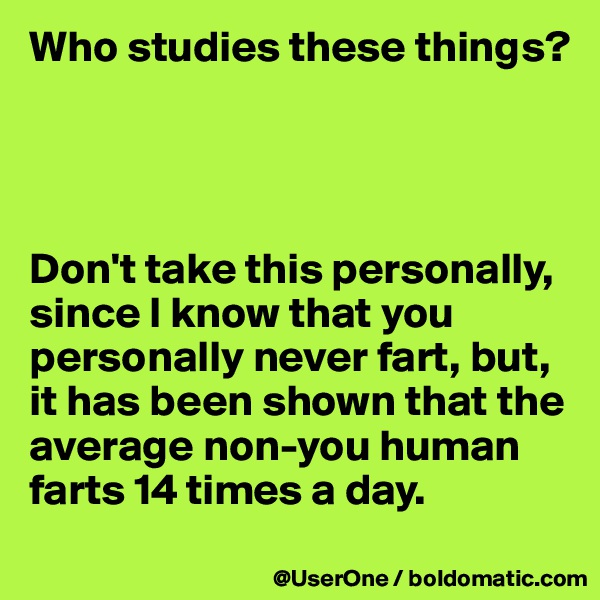 Who studies these things?




Don't take this personally, since I know that you personally never fart, but, it has been shown that the average non-you human farts 14 times a day.