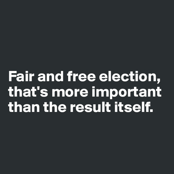 



Fair and free election, 
that's more important than the result itself.



