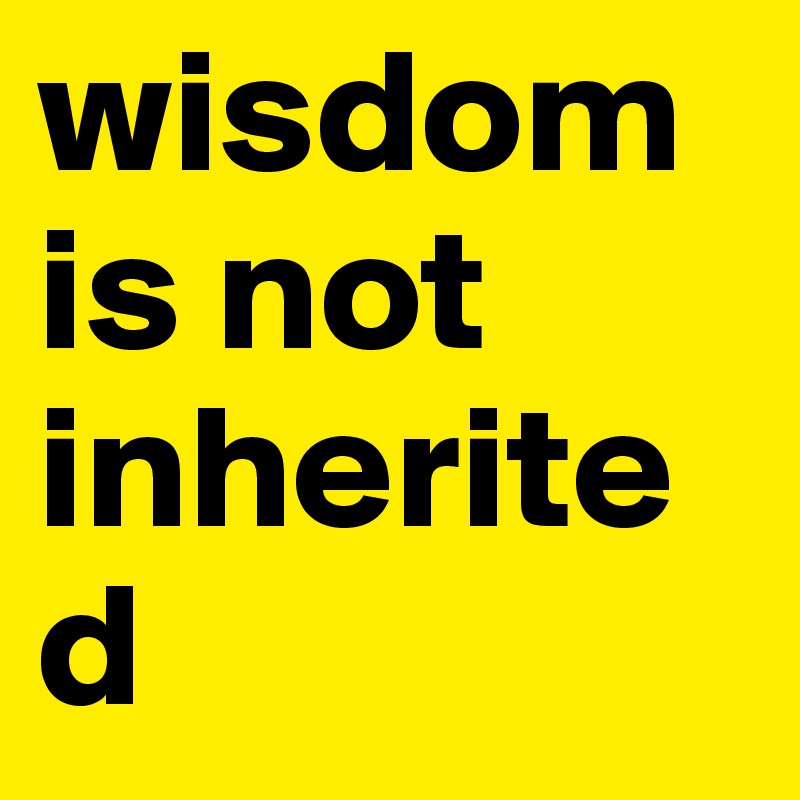 wisdom is not inherited
