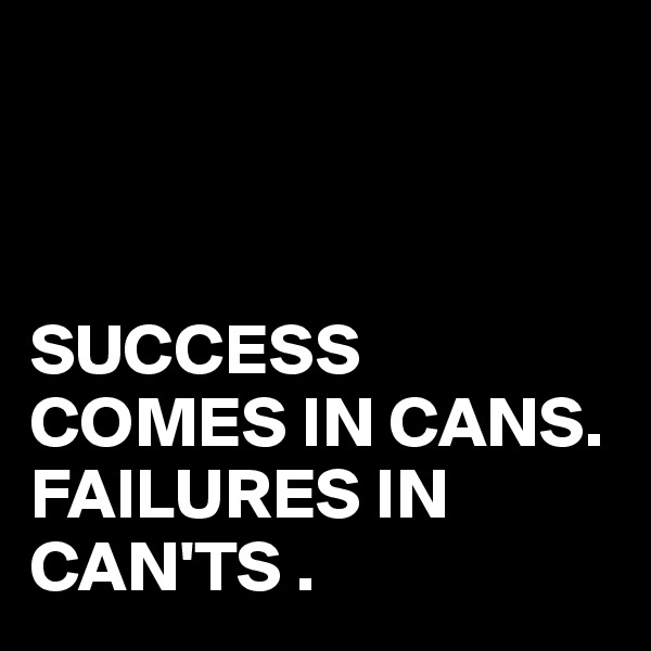 



SUCCESS COMES IN CANS.
FAILURES IN
CAN'TS .
