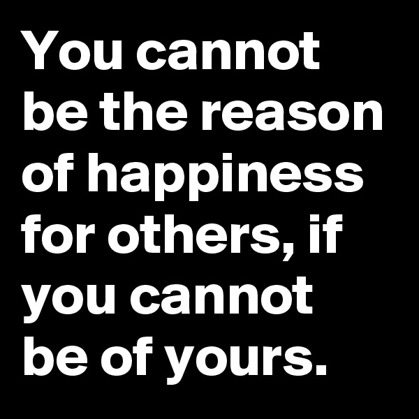 You cannot be the reason of happiness for others, if you cannot be of yours.