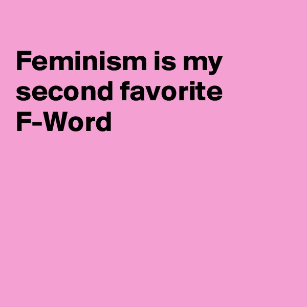 
Feminism is my second favorite 
F-Word




