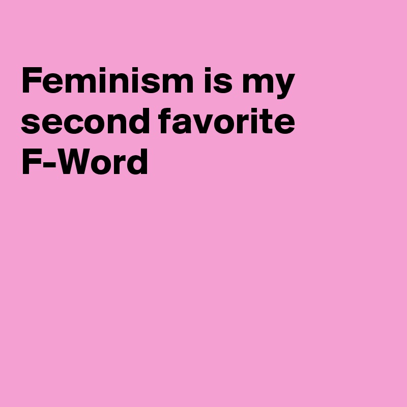 
Feminism is my second favorite 
F-Word




