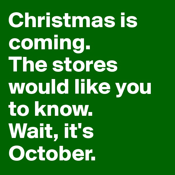 Christmas is coming. 
The stores would like you to know. 
Wait, it's October. 