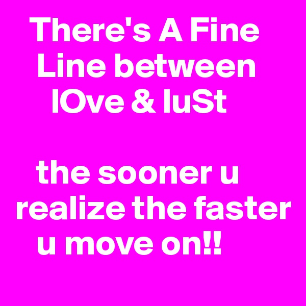   There's A Fine
   Line between
     lOve & luSt

   the sooner u realize the faster
   u move on!!