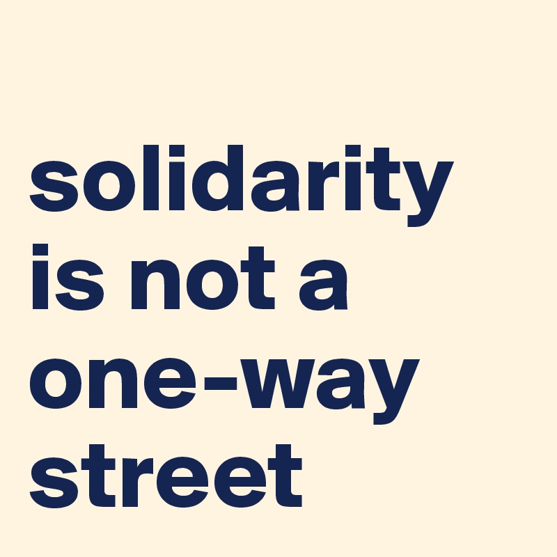 
solidarity is not a one-way street