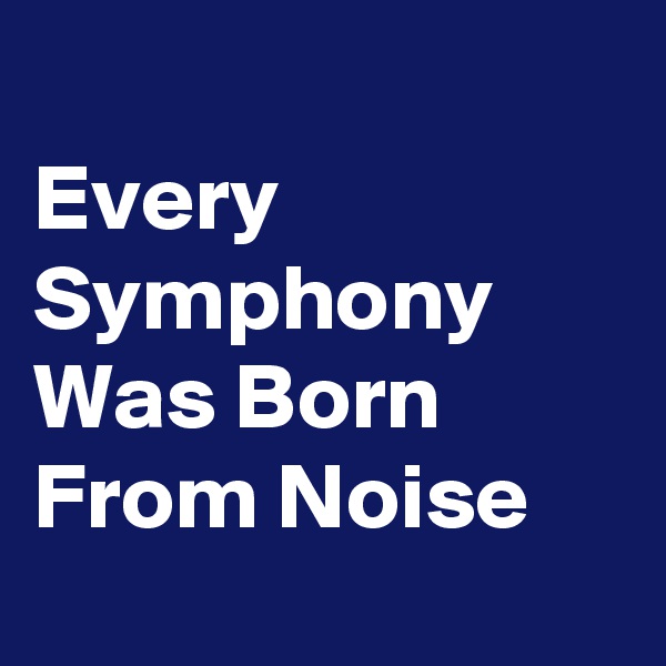 
Every Symphony Was Born From Noise
