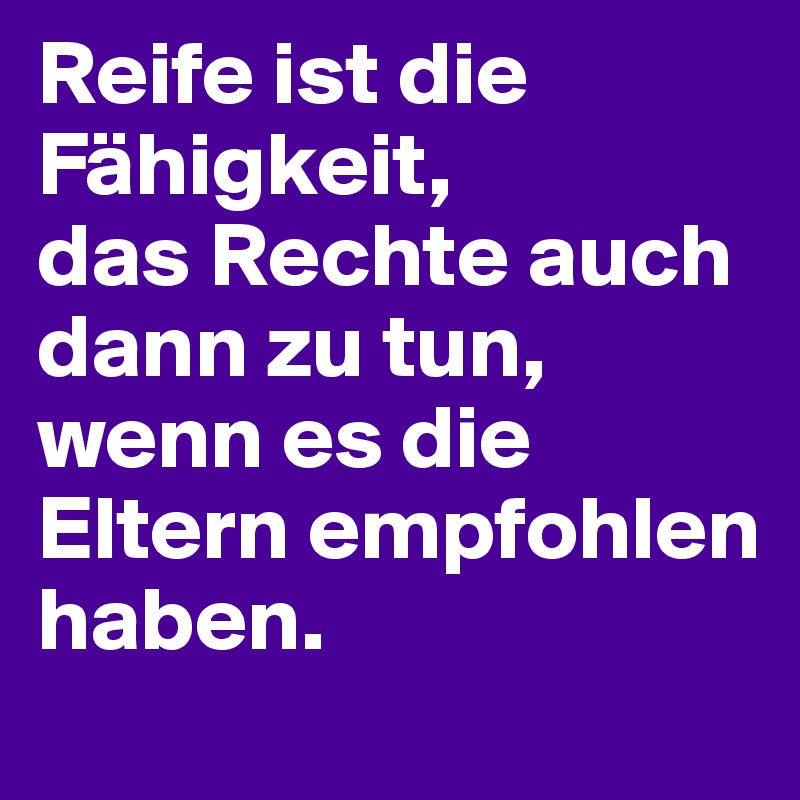 Reife ist die Fähigkeit, 
das Rechte auch dann zu tun, wenn es die Eltern empfohlen haben.