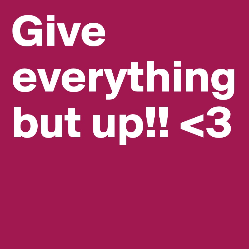 Give everything 
but up!! <3
            