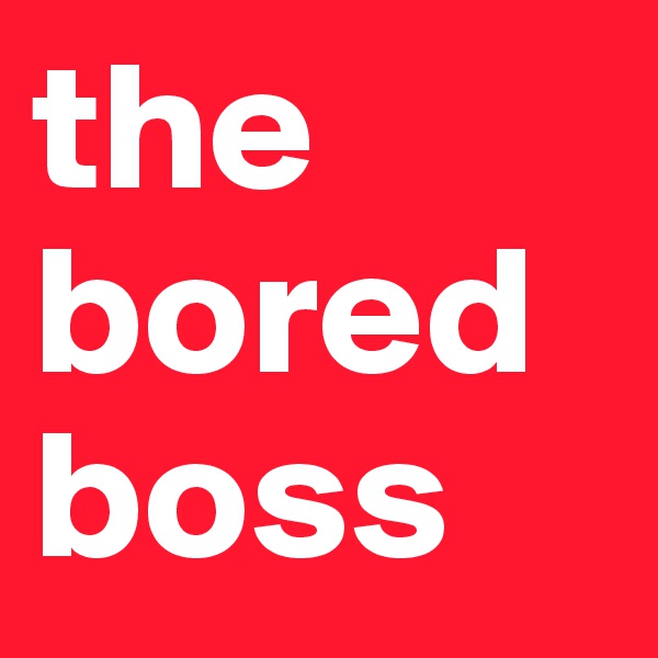 the bored boss