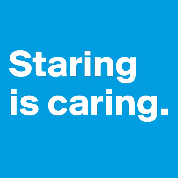 
Staring is caring.
