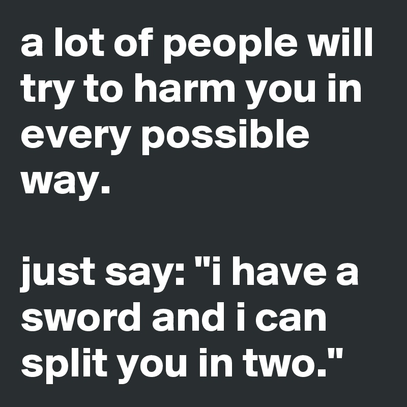 a lot of people will try to harm you in every possible way.

just say: "i have a sword and i can split you in two."