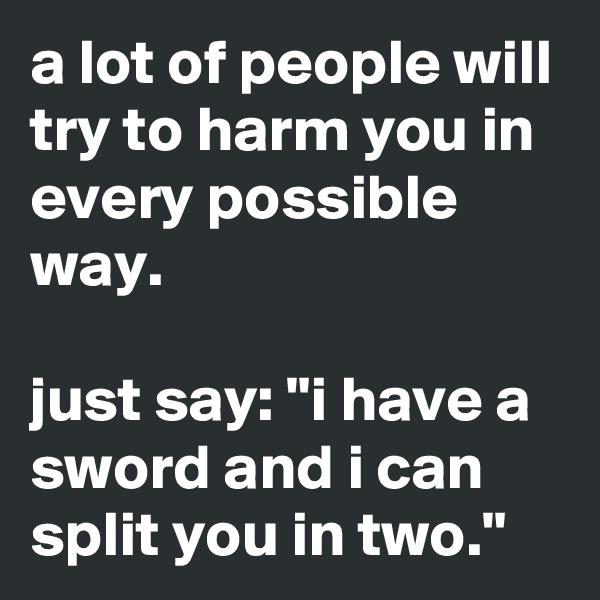 a lot of people will try to harm you in every possible way.

just say: "i have a sword and i can split you in two."