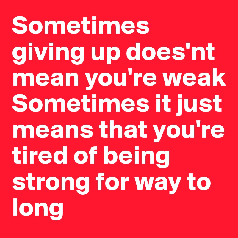 Sometimes giving up does'nt mean you're weak
Sometimes it just means that you're tired of being strong for way to long