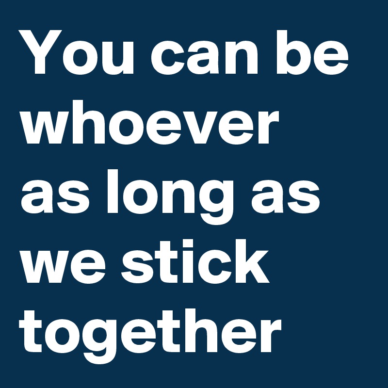 You can be whoever
as long as we stick together