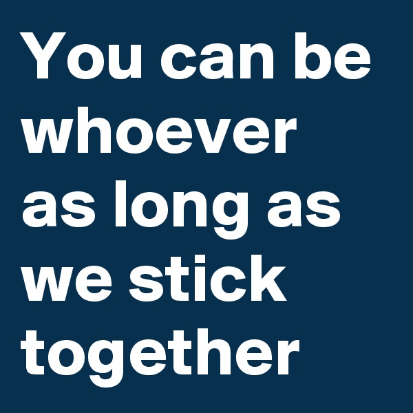 You can be whoever
as long as we stick together