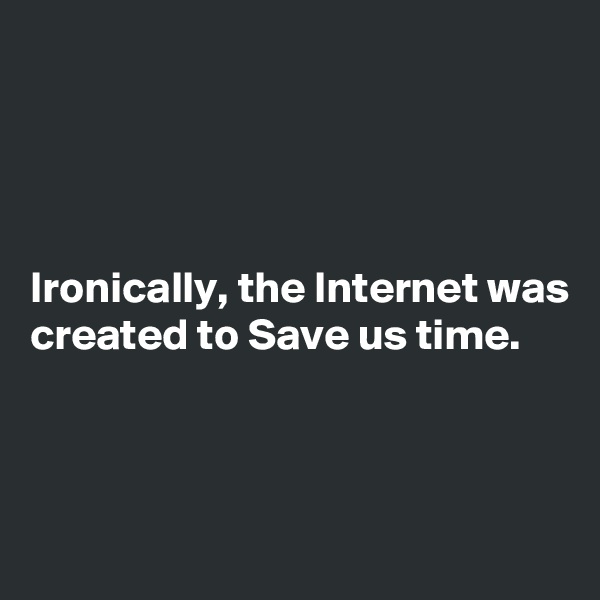 




Ironically, the Internet was created to Save us time.



