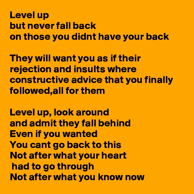Level up
but never fall back
on those you didnt have your back

They will want you as if their rejection and insults where constructive advice that you finally followed,all for them

Level up, look around
and admit they fall behind 
Even if you wanted
You cant go back to this
Not after what your heart 
 had to go through 
Not after what you know now  