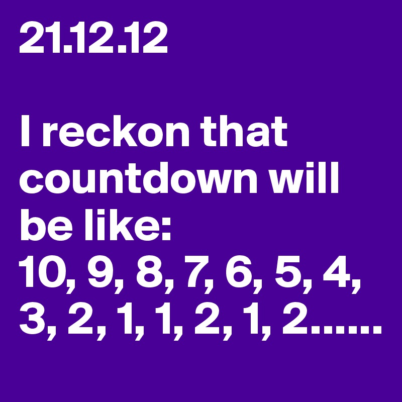 21.12.12

I reckon that countdown will be like:
10, 9, 8, 7, 6, 5, 4, 3, 2, 1, 1, 2, 1, 2......