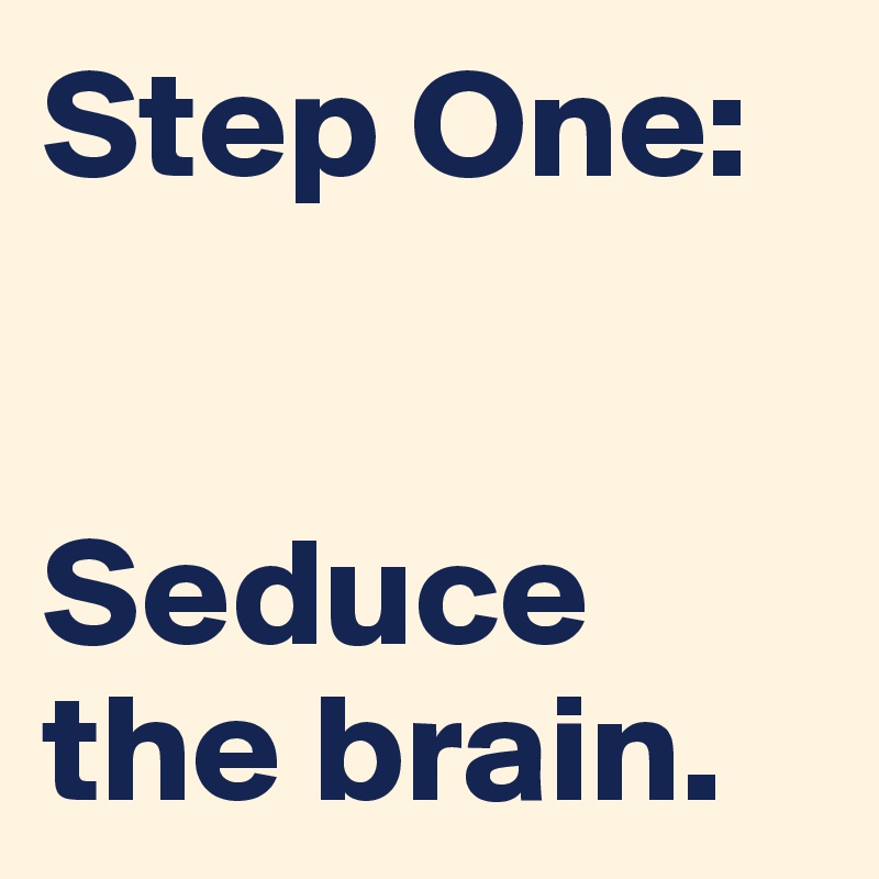 Step One: 


Seduce the brain.