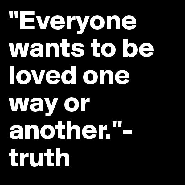 "Everyone wants to be loved one way or another."- truth