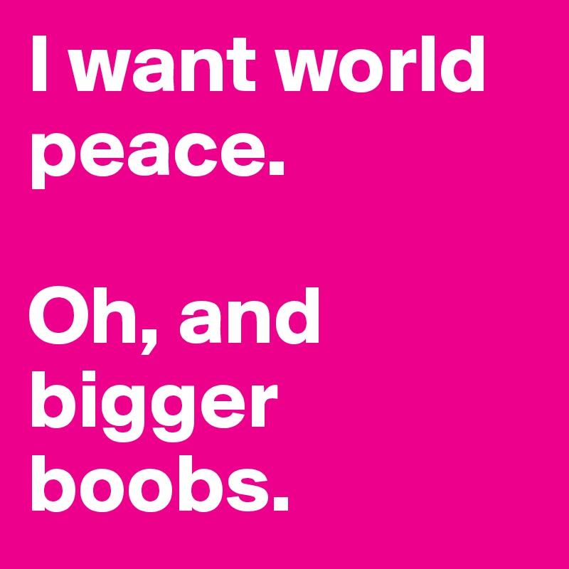I want world peace. 

Oh, and bigger boobs. 