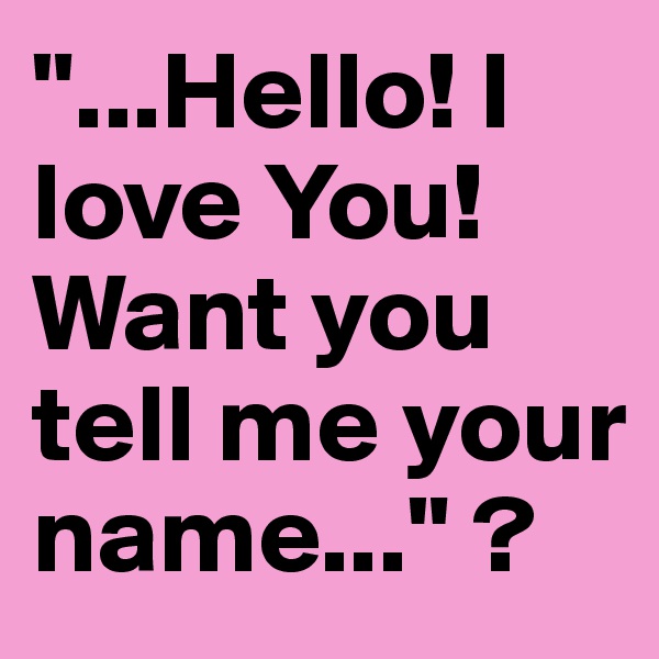 "...Hello! I love You! Want you tell me your name..." ?