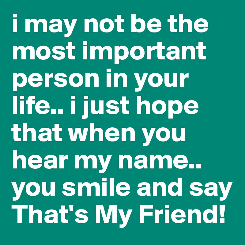 i may not be the most important person in your life.. i just hope that when you hear my name.. you smile and say That's My Friend! 