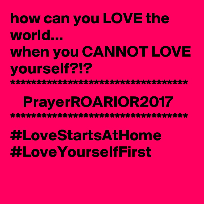 how can you LOVE the world...
when you CANNOT LOVE yourself?!?
**********************************
    PrayerROARIOR2017
**********************************
#LoveStartsAtHome
#LoveYourselfFirst