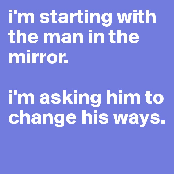 i'm starting with the man in the mirror. 

i'm asking him to change his ways. 
