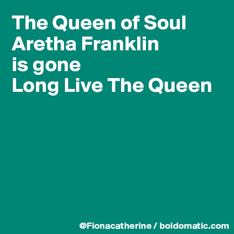 The Queen of Soul
Aretha Franklin
is gone
Long Live The Queen





