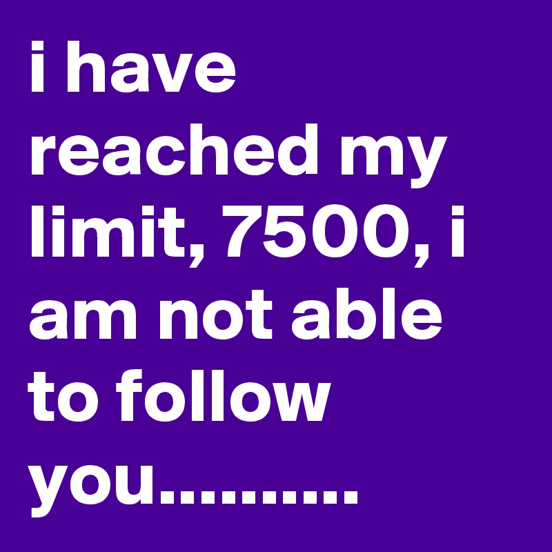 i have reached my limit, 7500, i am not able to follow you..........