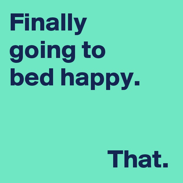 Finally 
going to 
bed happy.


                   That.