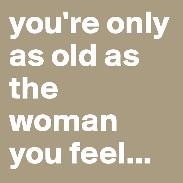 you're only as old as the woman you feel...